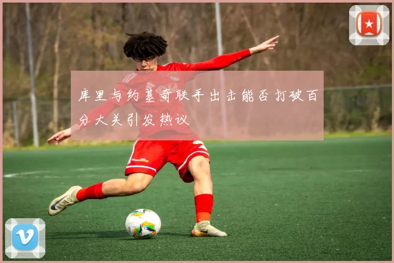 库里与约基奇联手出击能否打破百分大关引发热议