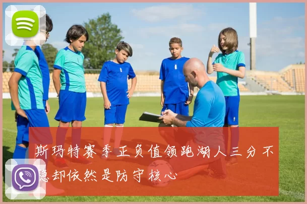 斯玛特赛季正负值领跑湖人三分不稳却依然是防守核心