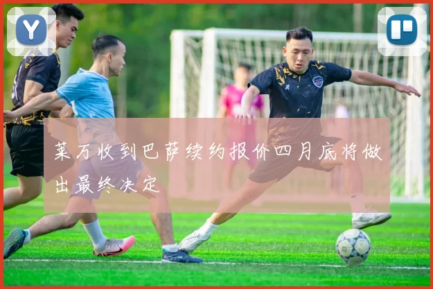 莱万收到巴萨续约报价四月底将做出最终决定