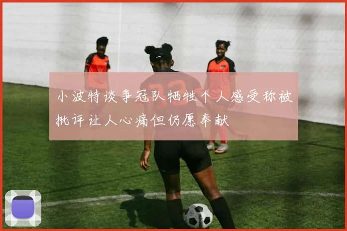 小波特谈争冠队牺牲个人感受称被批评让人心痛但仍愿奉献