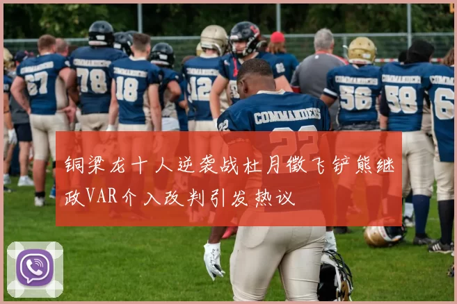 铜梁龙十人逆袭战杜月徵飞铲熊继政VAR介入改判引发热议