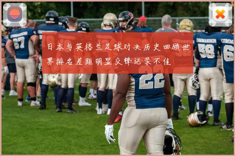 日本与英格兰足球对决历史回顾世界排名差距明显交锋记录不佳