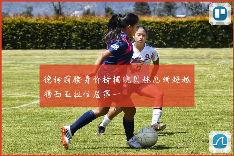 德转前腰身价榜揭晓贝林厄姆超越穆西亚拉位居第一