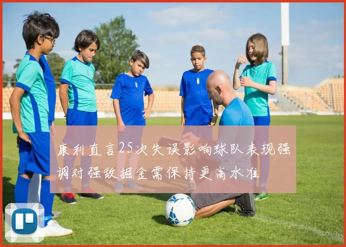 康利直言25次失误影响球队表现强调对强敌掘金需保持更高水准