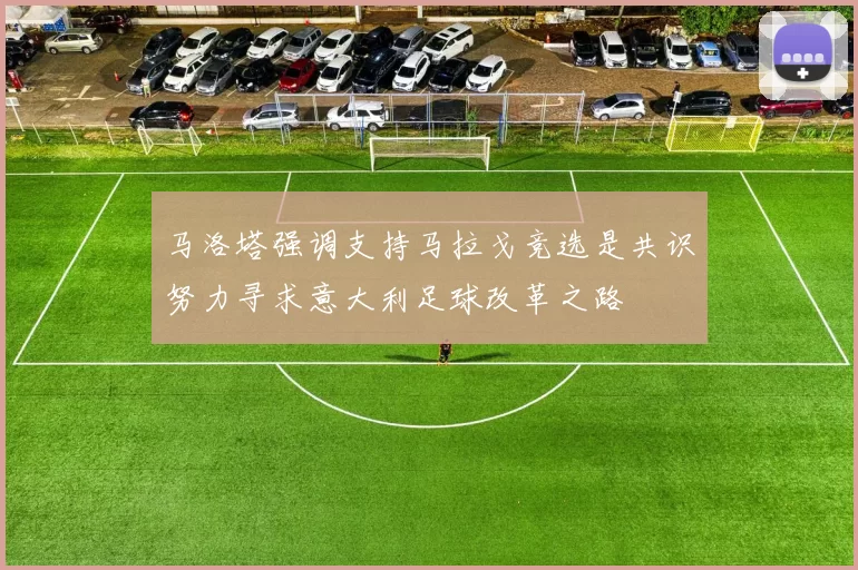 马洛塔强调支持马拉戈竞选是共识努力寻求意大利足球改革之路