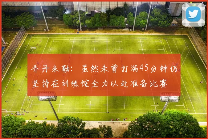 乔丹米勒：虽然未曾打满45分钟仍坚持在训练馆全力以赴准备比赛