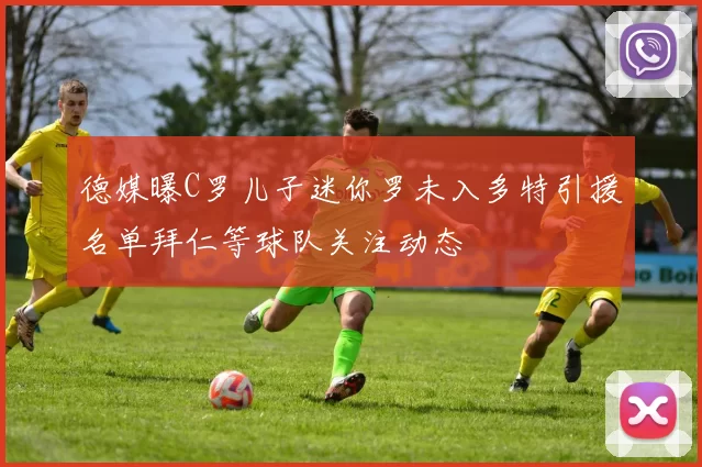 德媒曝C罗儿子迷你罗未入多特引援名单拜仁等球队关注动态