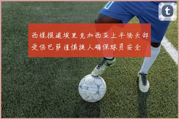西媒报道埃里克加西亚上半场头部受伤巴萨谨慎换人确保球员安全