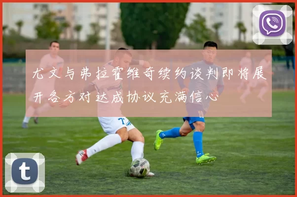 尤文与弗拉霍维奇续约谈判即将展开各方对达成协议充满信心
