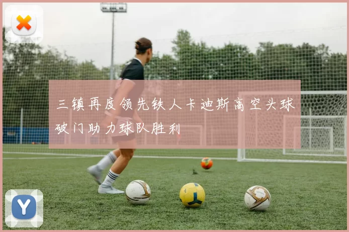三镇再度领先铁人卡迪斯高空头球破门助力球队胜利