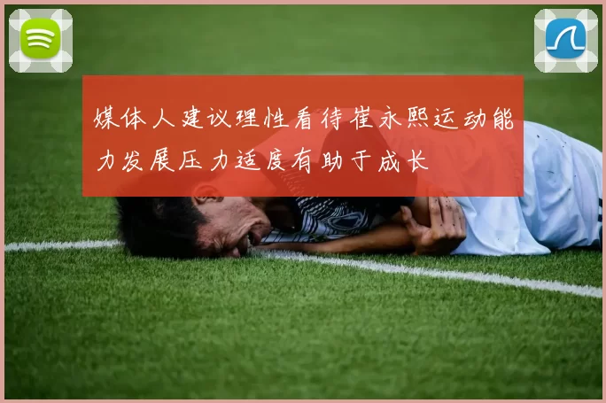 媒体人建议理性看待崔永熙运动能力发展压力适度有助于成长