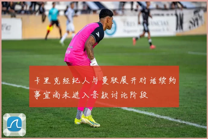 卡里克经纪人与曼联展开对话续约事宜尚未进入条款讨论阶段