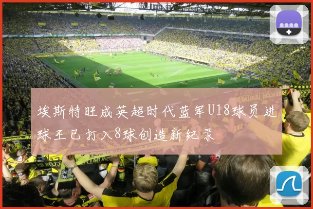 埃斯特旺成英超时代蓝军U18球员进球王已打入8球创造新纪录