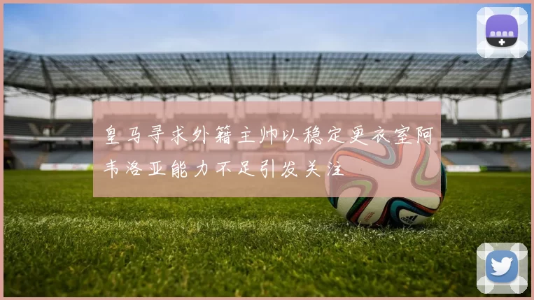 皇马寻求外籍主帅以稳定更衣室阿韦洛亚能力不足引发关注