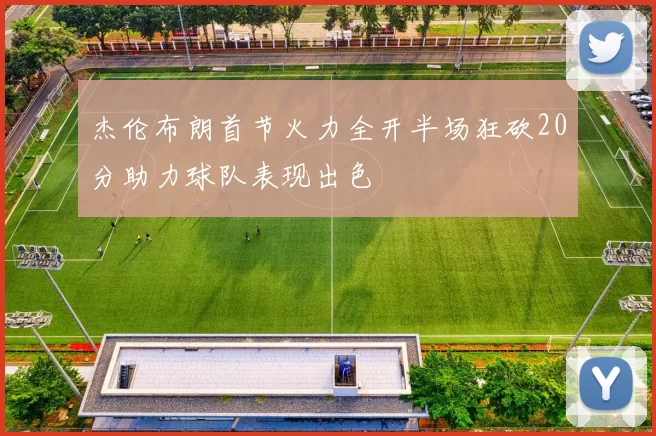 杰伦布朗首节火力全开半场狂砍20分助力球队表现出色