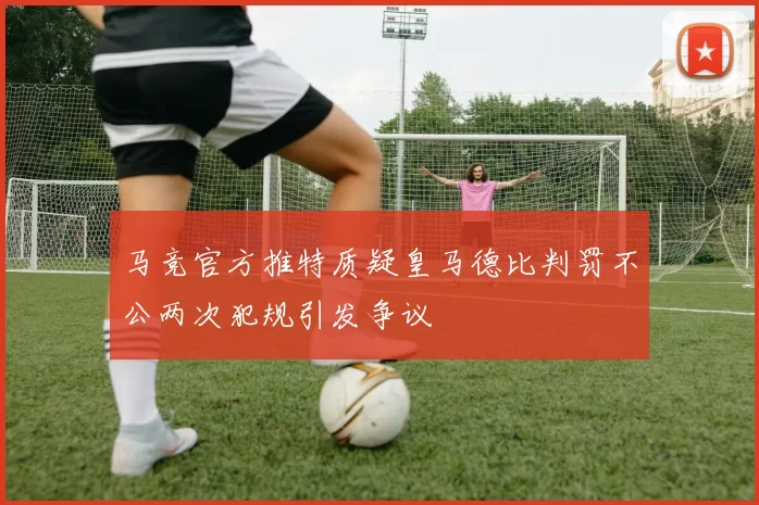 马竞官方推特质疑皇马德比判罚不公两次犯规引发争议