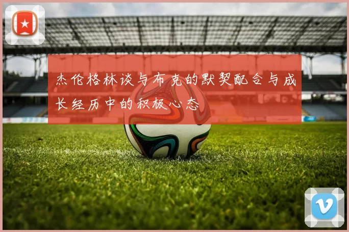 杰伦格林谈与布克的默契配合与成长经历中的积极心态