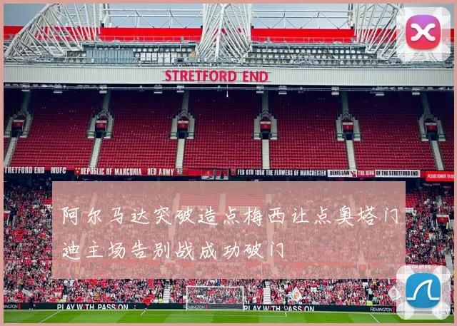阿尔马达突破造点梅西让点奥塔门迪主场告别战成功破门