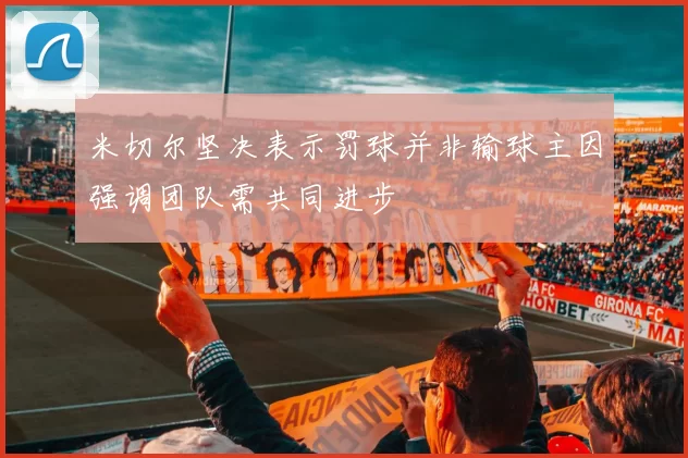 米切尔坚决表示罚球并非输球主因强调团队需共同进步