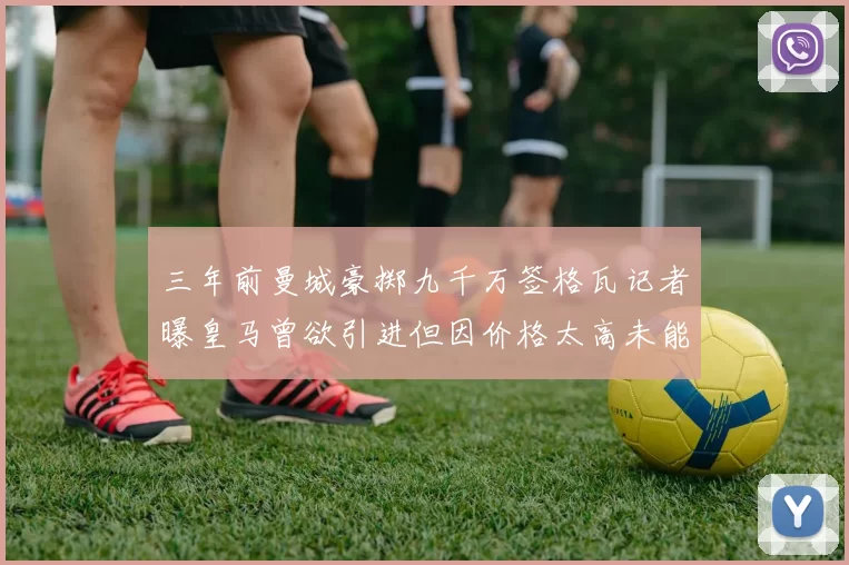 三年前曼城豪掷九千万签格瓦记者曝皇马曾欲引进但因价格太高未能成行