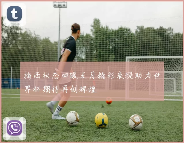 梅西状态回暖五月精彩表现助力世界杯期待再创辉煌