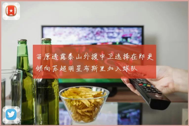 苗原透露泰山外援中卫选择在即更倾向苏超明星布斯里加入球队