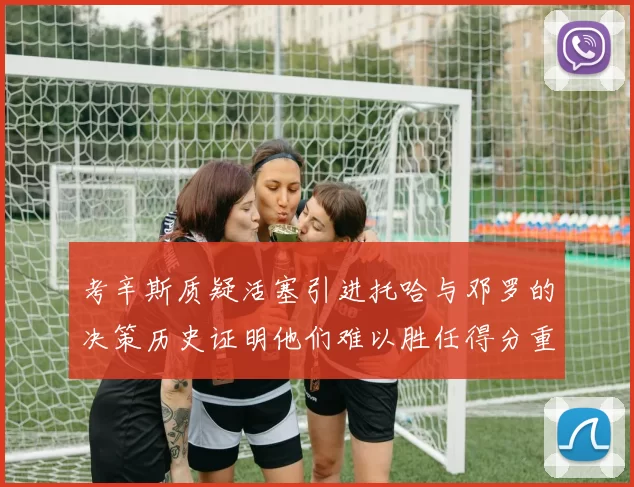 考辛斯质疑活塞引进托哈与邓罗的决策历史证明他们难以胜任得分重任