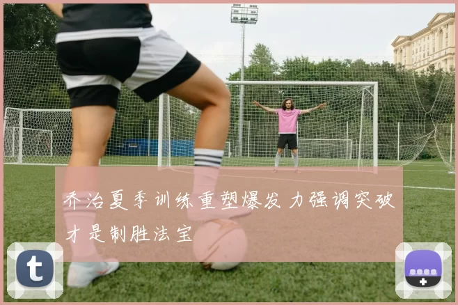 乔治夏季训练重塑爆发力强调突破才是制胜法宝