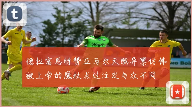 德拉富恩特赞亚马尔天赋异禀仿佛被上帝的魔杖点过注定与众不同